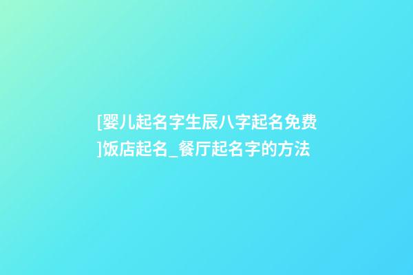 [婴儿起名字生辰八字起名免费]饭店起名_餐厅起名字的方法-第1张-店铺起名-玄机派